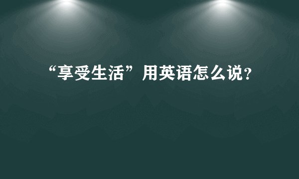 “享受生活”用英语怎么说？