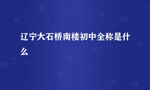 辽宁大石桥南楼初中全称是什么