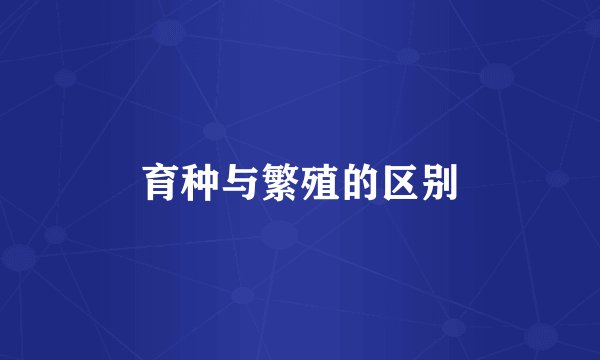 育种与繁殖的区别