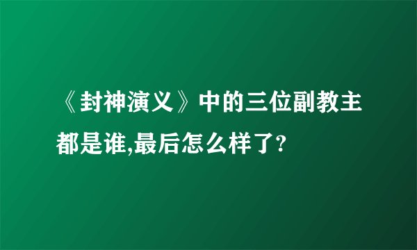 《封神演义》中的三位副教主都是谁,最后怎么样了?