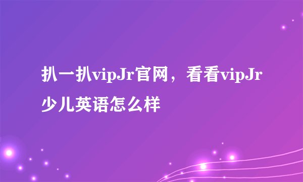 扒一扒vipJr官网，看看vipJr少儿英语怎么样