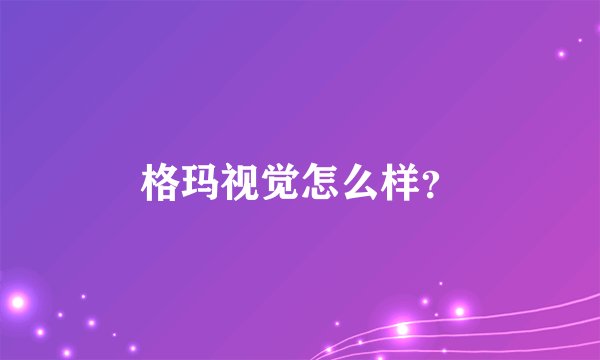 格玛视觉怎么样？
