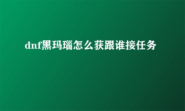 dnf黑玛瑙怎么获跟谁接任务