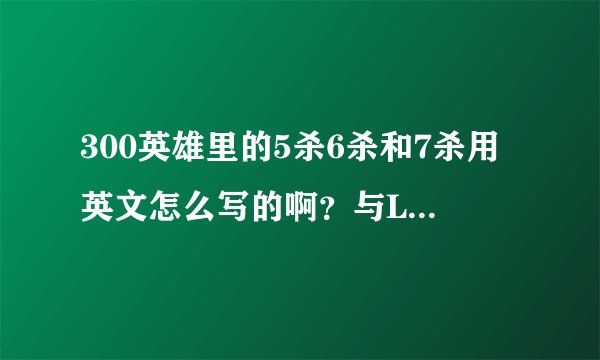 300英雄里的5杀6杀和7杀用英文怎么写的啊？与LOL不同谁知道帮帮忙吧。