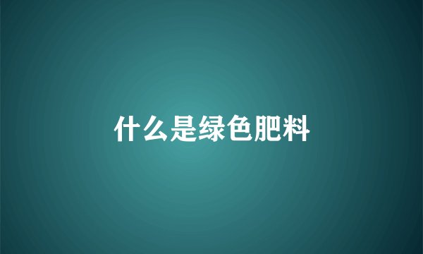 什么是绿色肥料