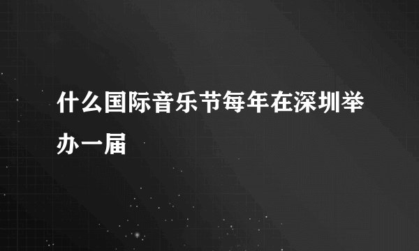 什么国际音乐节每年在深圳举办一届