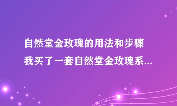 自然堂金玫瑰的用法和步骤 我买了一套自然堂金玫瑰系列的护肤品