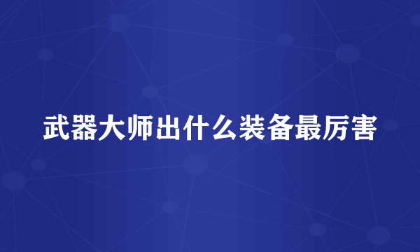 武器大师出什么装备最厉害
