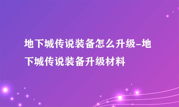 地下城传说装备怎么升级-地下城传说装备升级材料