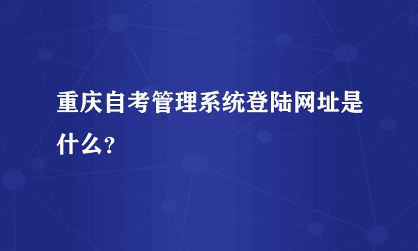 重庆自考管理系统登陆网址是什么？