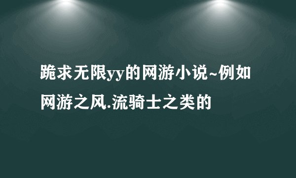 跪求无限yy的网游小说~例如网游之风.流骑士之类的