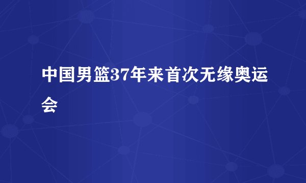 中国男篮37年来首次无缘奥运会