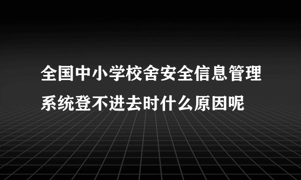 全国中小学校舍安全信息管理系统登不进去时什么原因呢