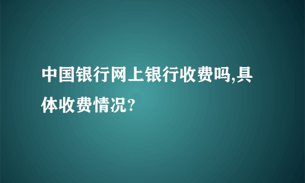 中国银行网上银行收费吗,具体收费情况?