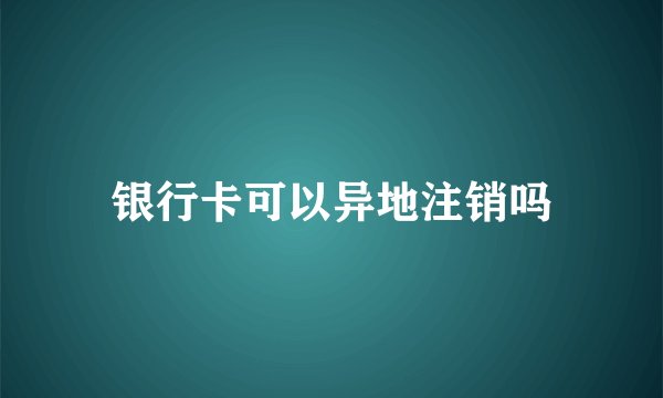 银行卡可以异地注销吗
