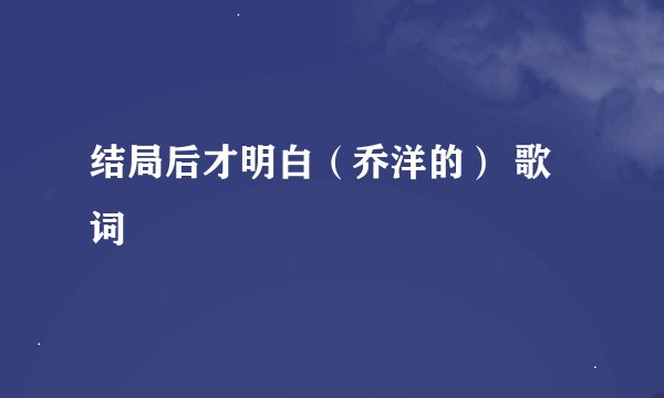 结局后才明白（乔洋的） 歌词