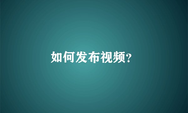 如何发布视频？