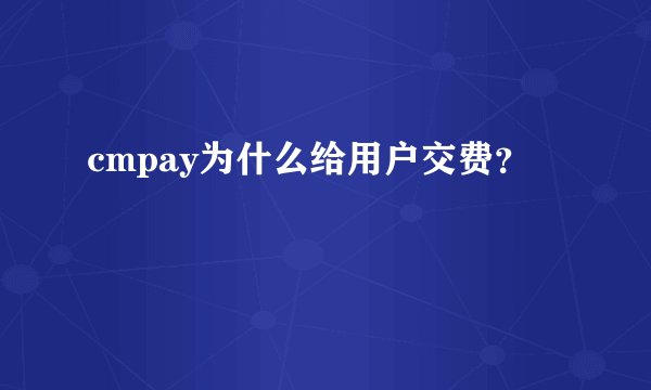 cmpay为什么给用户交费？