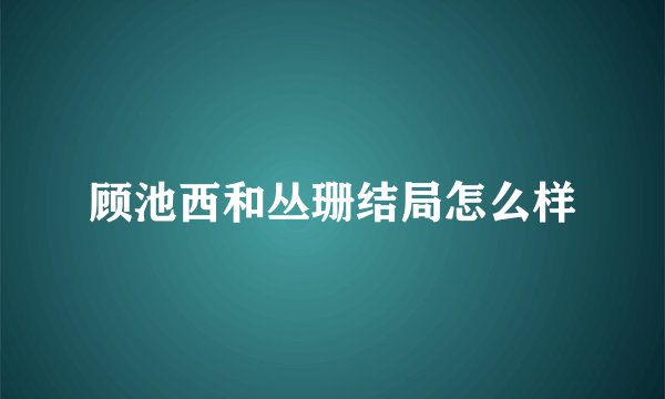 顾池西和丛珊结局怎么样