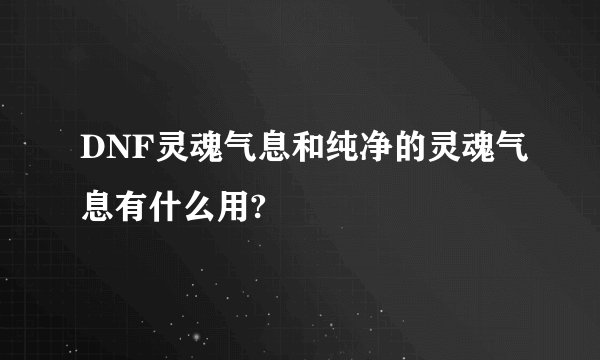 DNF灵魂气息和纯净的灵魂气息有什么用?