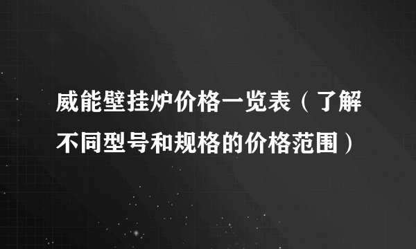 威能壁挂炉价格一览表（了解不同型号和规格的价格范围）