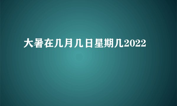 大暑在几月几日星期几2022