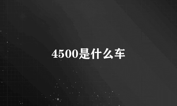 4500是什么车
