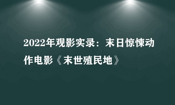 2022年观影实录：末日惊悚动作电影《末世殖民地》