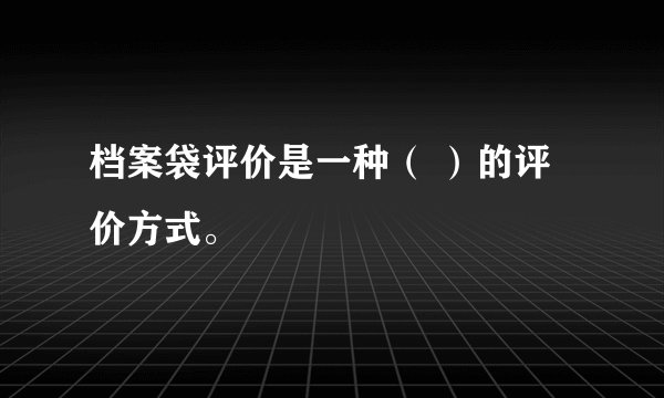 档案袋评价是一种（ ）的评价方式。