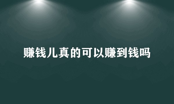 赚钱儿真的可以赚到钱吗