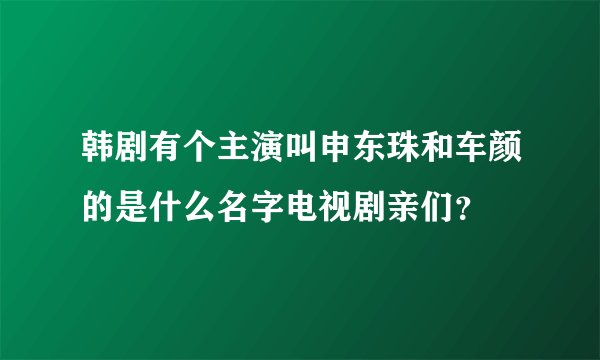 韩剧有个主演叫申东珠和车颜的是什么名字电视剧亲们？