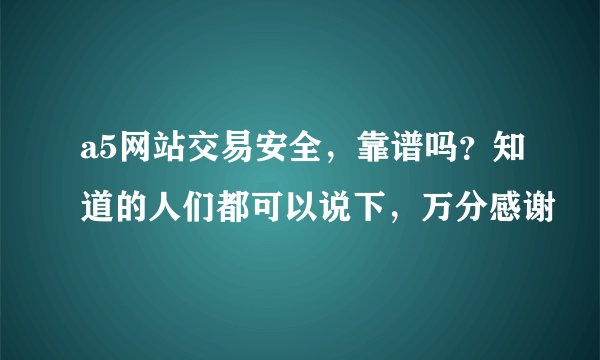a5网站交易安全，靠谱吗？知道的人们都可以说下，万分感谢