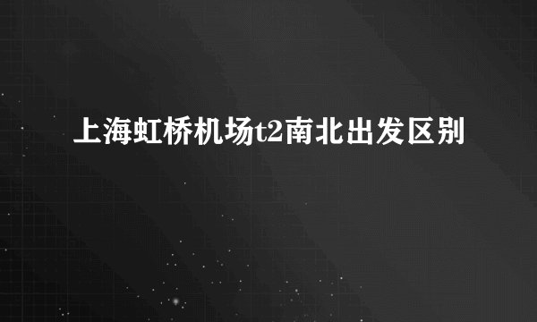 上海虹桥机场t2南北出发区别