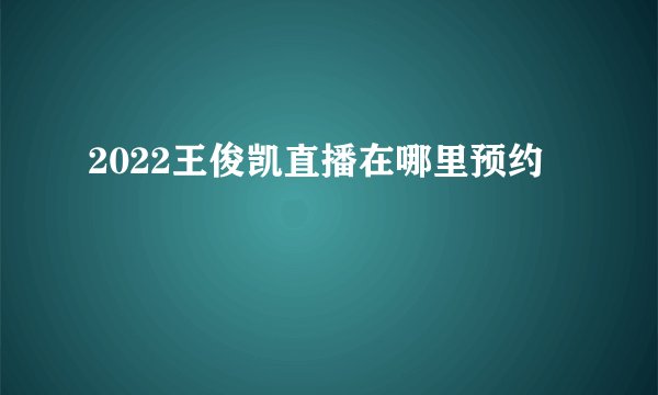 2022王俊凯直播在哪里预约