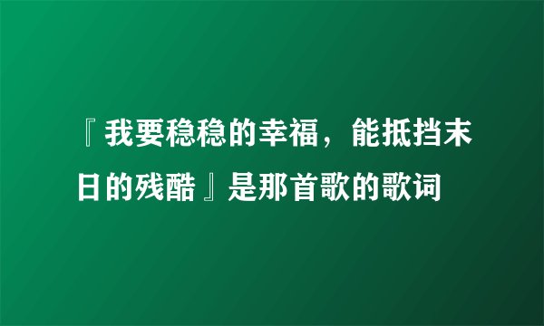 『我要稳稳的幸福，能抵挡末日的残酷』是那首歌的歌词