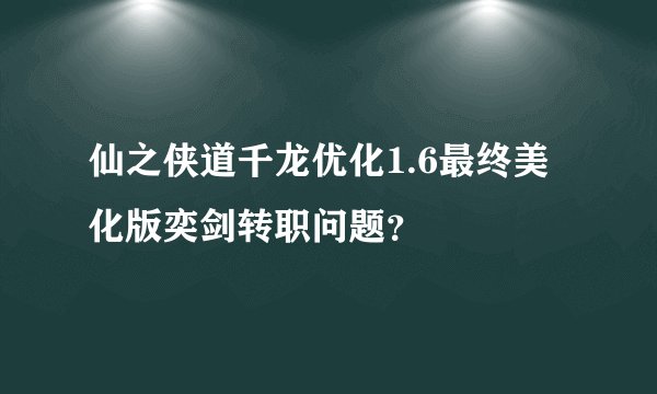 仙之侠道千龙优化1.6最终美化版奕剑转职问题？