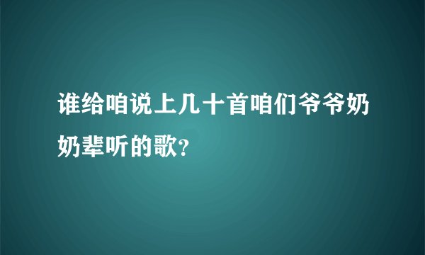 谁给咱说上几十首咱们爷爷奶奶辈听的歌？