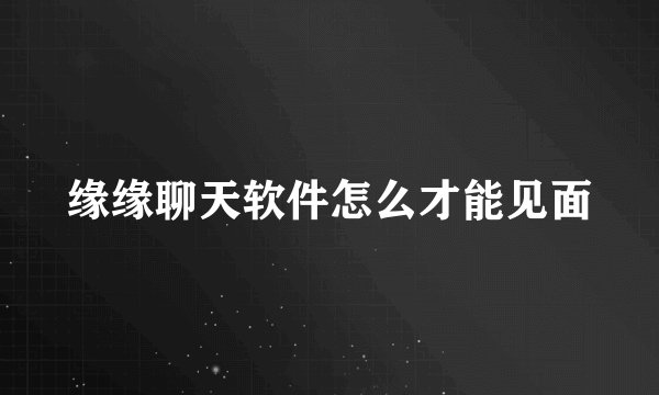 缘缘聊天软件怎么才能见面