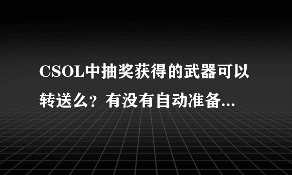 CSOL中抽奖获得的武器可以转送么？有没有自动准备这种热键？