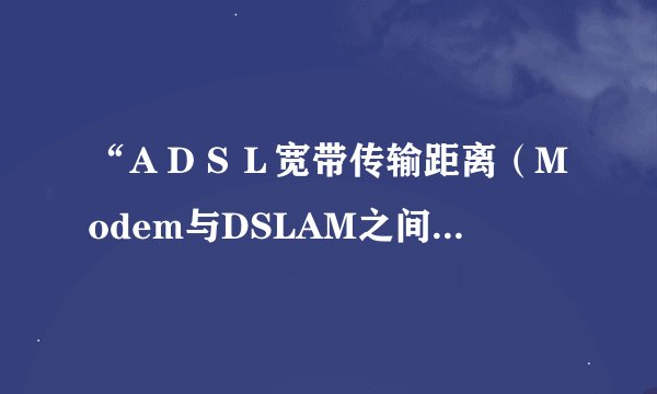 “ＡＤＳＬ宽带传输距离（Modem与DSLAM之间）”这个DSLAM到底是指什么？不用解释它的原理，就说它是在电话