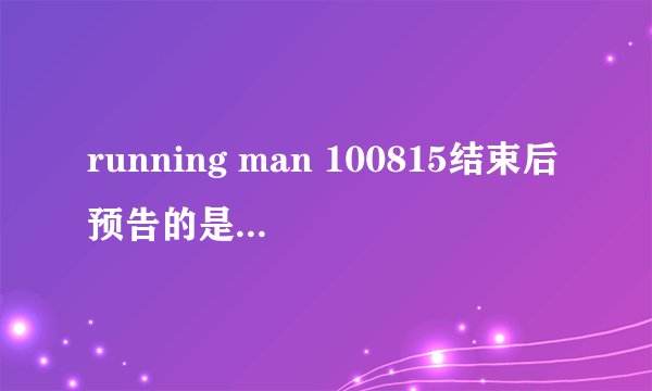 running man 100815结束后预告的是什么节目
