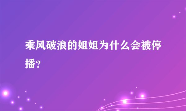 乘风破浪的姐姐为什么会被停播？