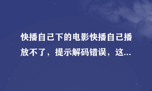 快播自己下的电影快播自己播放不了，提示解码错误，这是什么回事？？？