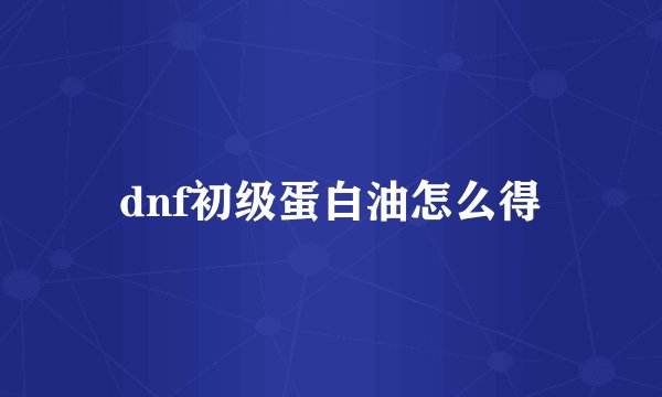 dnf初级蛋白油怎么得