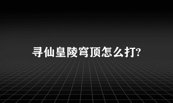寻仙皇陵穹顶怎么打?