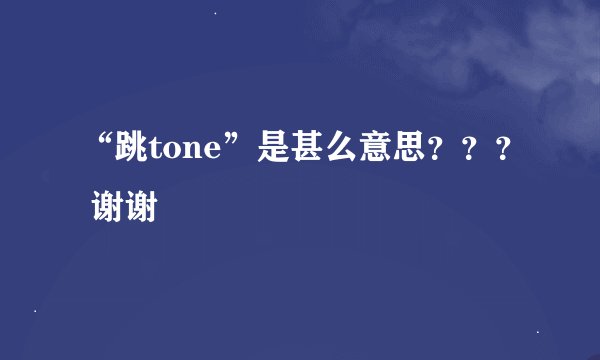 “跳tone”是甚么意思？？？ 谢谢