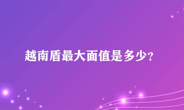 越南盾最大面值是多少？