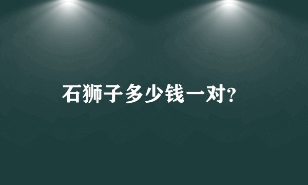 石狮子多少钱一对？