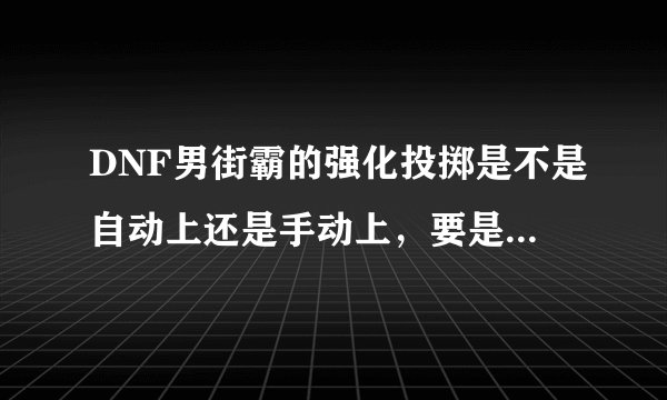 DNF男街霸的强化投掷是不是自动上还是手动上，要是手动上的话有蓄力时间没--！