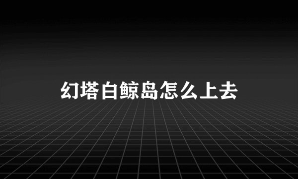 幻塔白鲸岛怎么上去